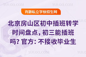 北京房山区初中插班转学时间盘点,初三能插班吗?官方:不接收毕业生插班