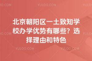 北京朝阳区一土致知学校办学优势有哪些?选择理由和特色