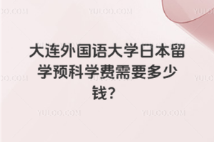 大连外国语大学日本留学预科学费需要多少钱？