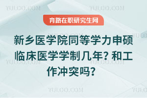 新乡医学院同等学力申硕临床医学学制几年？和工作冲突吗？
