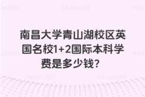 南昌大学青山湖校区英国名校1+2国际本科学费是多少钱?
