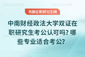 中南财经政法大学双证在职研究生考公认可吗?哪些专业适合考公?