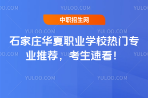 石家庄华夏职业学校热门专业推荐，考生速看！