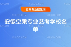 2026年安徽空乘專業(yè)藝考學(xué)校名單