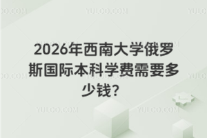 2026年西南大学俄罗斯国际本科学费需要多少钱？