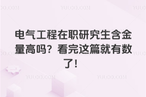 电气工程在职研究生含金量高吗?看完这篇就有数了!