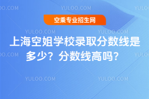 上海空姐學(xué)校錄取分?jǐn)?shù)線是多少?分?jǐn)?shù)線高嗎?