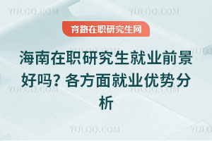 海南在职研究生就业前景好吗?各方面就业优势分析
