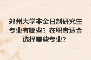 郑州大学非全日制研究生专业有哪些?在职者适合选择哪些专业?