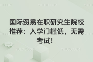 国际贸易在职研究生院校推荐：入学门槛低，无需考试！不用到校上课！