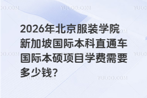 2026年北京服装学院新加坡国际本科直通车国际本硕项目学费需要多少钱？