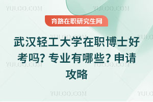 武汉轻工大学在职博士好考吗?专业有哪些?申请攻略