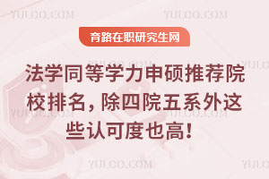 法学同等学力申硕推荐院校排名,除四院五系外这些认可度也高!