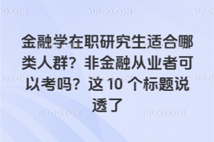 金融学在职研究生适合哪类人群?非金融从业者可以考吗?这10个标题说透了