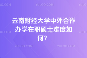 云南财经大学中外合作办学在职硕士难度如何？看完这篇就懂了！