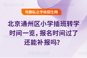 北京通州区小学插班转学时间一览,报名时间过了还能补报吗?