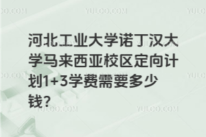 河北工业大学诺丁汉大学马来西亚校区定向计划1+3学费需要多少钱？