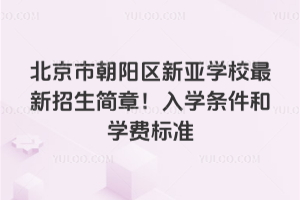 北京市朝阳区新亚学校最新招生简章！入学条件和学费标准