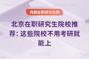 北京在职研究生院校推荐:这些院校不用考研就能上