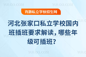 河北张家口私立学校国内班插班要求解读,哪些年级可插班?