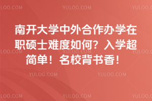 南开大学中外合作办学在职硕士难度如何?入学超简单!名校背书香!