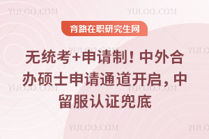 无统考+申请制!2026中外合办硕士申请通道开启,中留服认证兜底