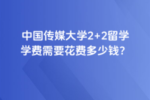 中国传媒大学2+2留学学费需要花费多少钱？