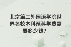 北京第二外国语学院世界名校本科预科学费需要多少钱？