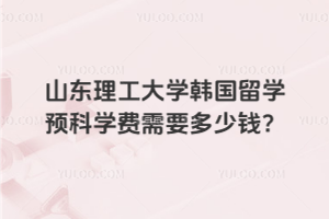山东理工大学韩国留学预科学费需要多少钱?