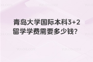 青岛大学国际本科3+2留学学费需要多少钱？