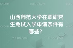 山西师范大学在职研究生免试入学申请条件有哪些？申请难度不大，几乎零门槛