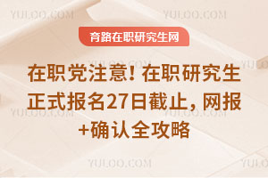 在职党注意!26在职研究生正式报名27日截止,网报+确认全攻略