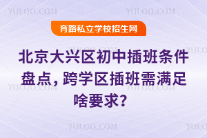 北京大兴区初中插班条件盘点,跨学区插班需满足啥要求?