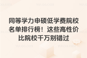 同等学力申硕低学费院校名单排行榜!这些高性价比院校千万别错过