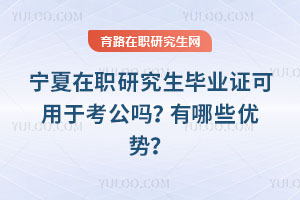 宁夏在职研究生毕业证可用于考公吗?有哪些优势?