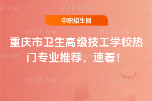 重庆市卫生高级技工学校热门专业推荐，速看！