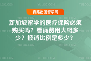 新加坡留学的医疗保险必须购买吗?看病费用大概多少?报销比例是多少?