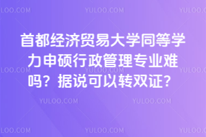 首都经济贸易大学同等学力申硕行政管理专业难吗?据说可以转双证?