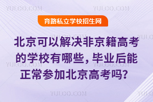 北京可以解决非京籍高考的学校有哪些,毕业后能正常参加北京高考吗?