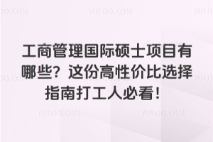 工商管理国际硕士项目有哪些？这份高性价比选择指南打工人必看！