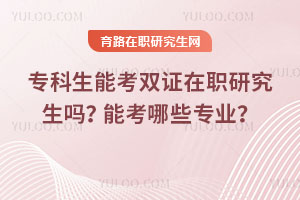 专科生能考双证在职研究生吗？能考哪些专业？