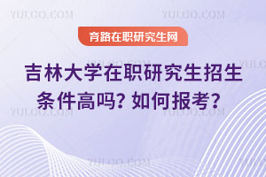 吉林大学在职研究生招生条件高吗？如何报考？