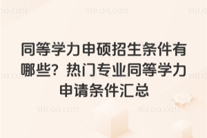 同等学力申硕招生条件有哪些？热门专业同等学力申请条件汇总