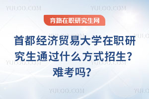 首都经济贸易大学在职研究生通过什么方式招生?难考吗?