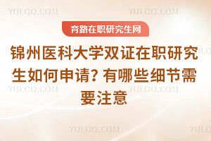 锦州医科大学双证在职研究生如何申请？有哪些细节需要注意
