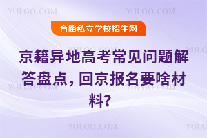 京籍异地高考常见问题解答盘点,回京报名要啥材料?