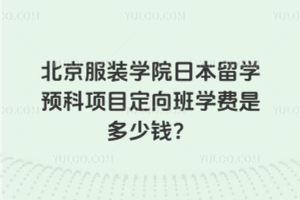 北京服装学院日本留学预科项目定向班学费是多少钱？