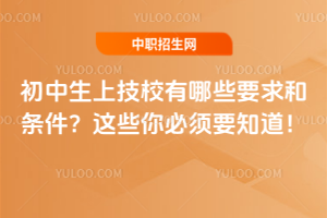 初中生上技校有哪些要求和条件?这些你必须要知道!
