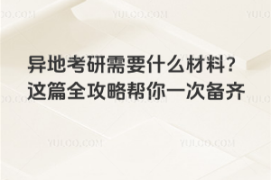 异地考研需要什么材料?这篇全攻略帮你一次备齐
