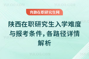 陕西在职研究生入学难度与报考条件,各路径详情解析
